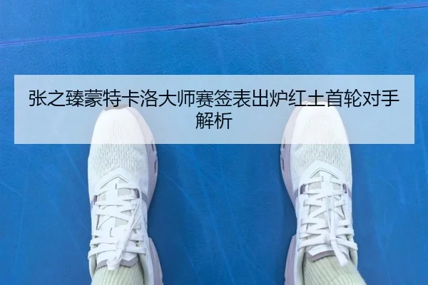 张之臻蒙特卡洛大师赛签表出炉红土首轮对手解析