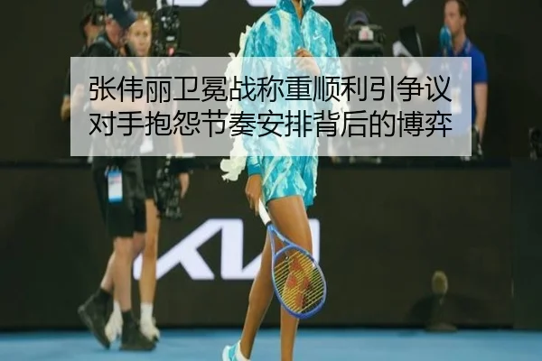 张伟丽卫冕战称重顺利引争议 对手抱怨节奏安排背后的博弈